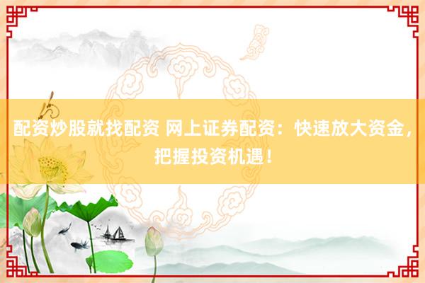 配资炒股就找配资 网上证券配资：快速放大资金，把握投资机遇！