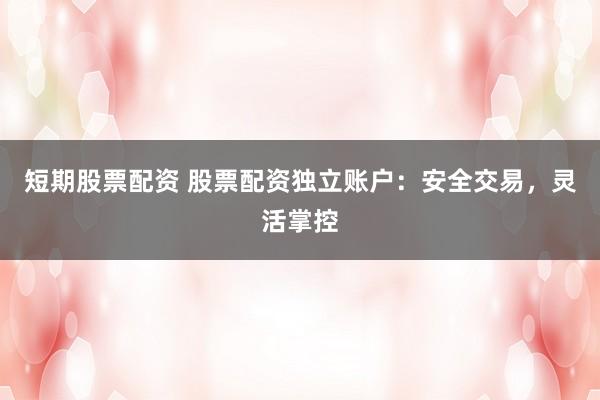 短期股票配资 股票配资独立账户：安全交易，灵活掌控