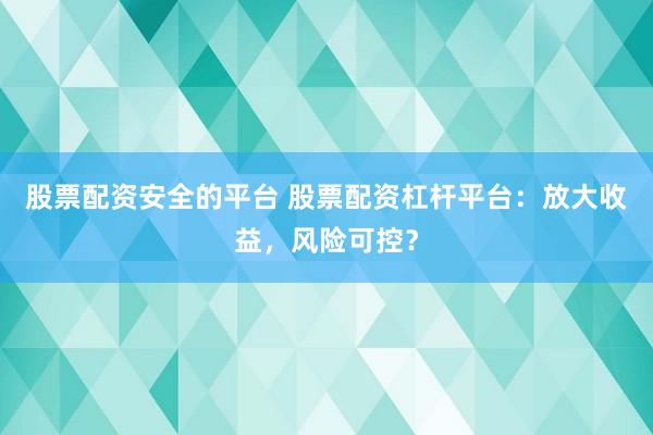股票配资安全的平台 股票配资杠杆平台：放大收益，风险可控？