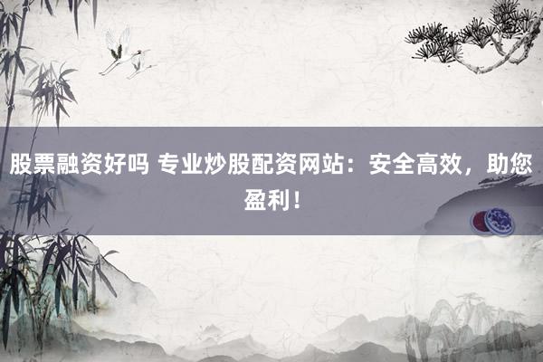 股票融资好吗 专业炒股配资网站：安全高效，助您盈利！