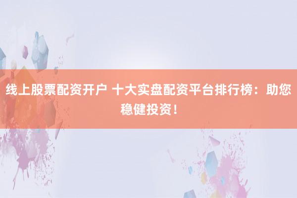 线上股票配资开户 十大实盘配资平台排行榜:助您稳健投资!