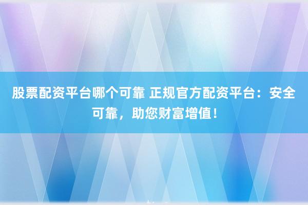 股票配资平台哪个可靠 正规官方配资平台：安全可靠，助您财富增值！