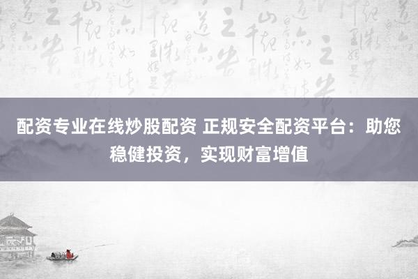 配资专业在线炒股配资 正规安全配资平台：助您稳健投资，实现财富增值