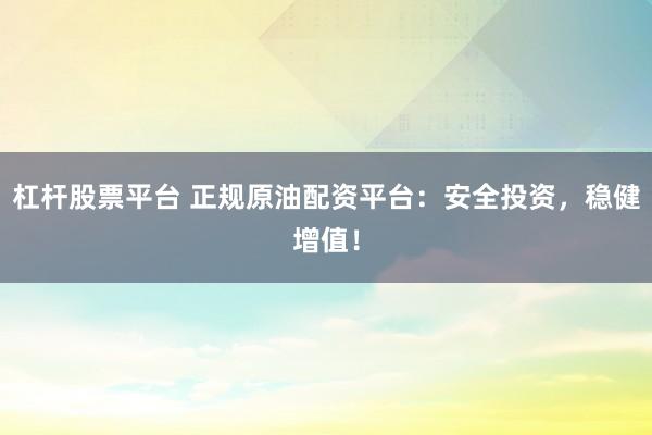 杠杆股票平台 正规原油配资平台:安全投资,稳健增值!