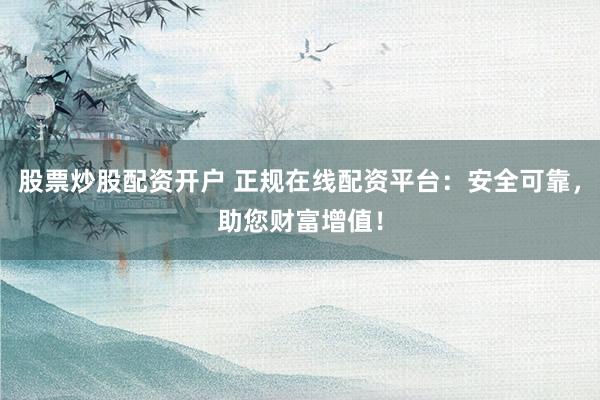 股票炒股配资开户 正规在线配资平台：安全可靠，助您财富增值！