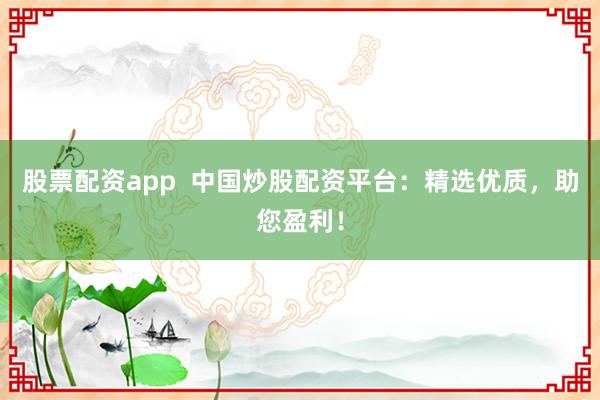 股票配资app  中国炒股配资平台：精选优质，助您盈利！