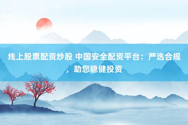 线上股票配资炒股 中国安全配资平台：严选合规，助您稳健投资