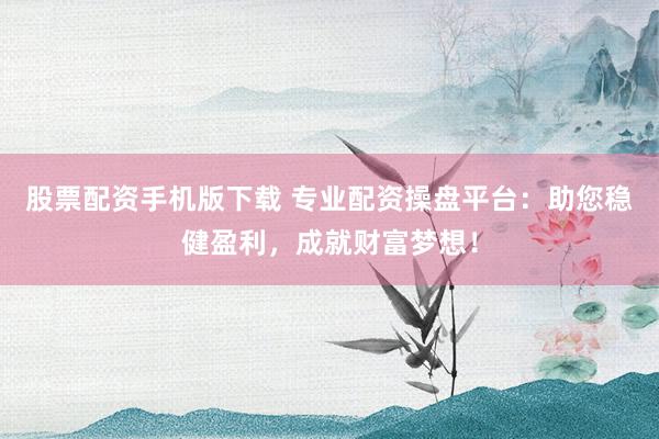 股票配资手机版下载 专业配资操盘平台：助您稳健盈利，成就财富梦想！
