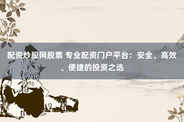 配资炒股网股票 专业配资门户平台：安全、高效、便捷的投资之选