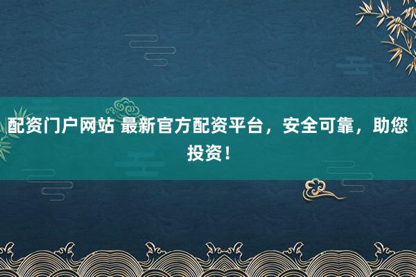 配资门户网站 最新官方配资平台，安全可靠，助您投资！