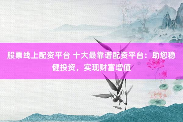 股票线上配资平台 十大最靠谱配资平台：助您稳健投资，实现财富增值