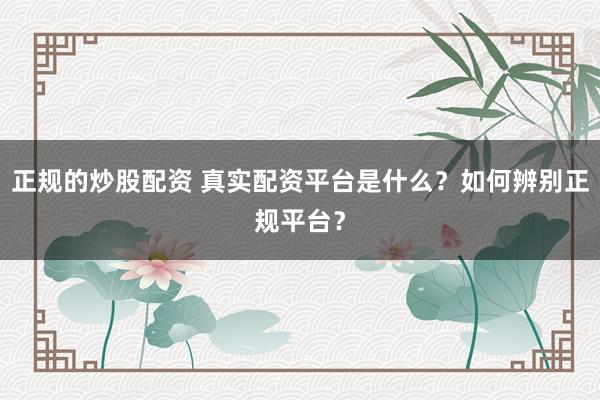 正规的炒股配资 真实配资平台是什么？如何辨别正规平台？