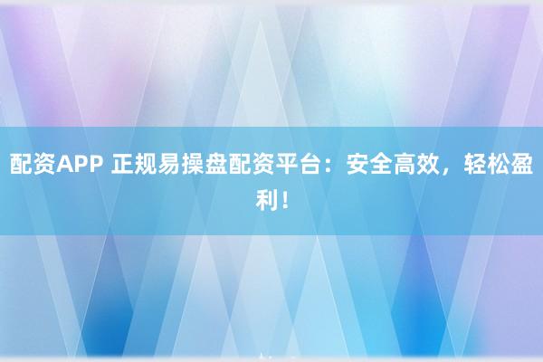 配资APP 正规易操盘配资平台：安全高效，轻松盈利！