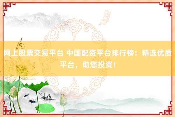 网上股票交易平台 中国配资平台排行榜:精选优质平台,助您投资!