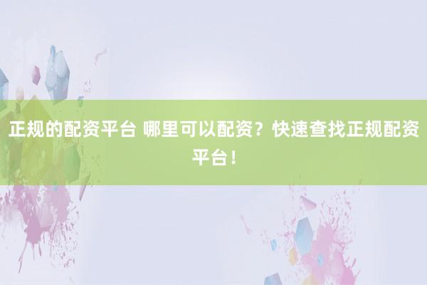 正规的配资平台 哪里可以配资?快速查找正规配资平台!