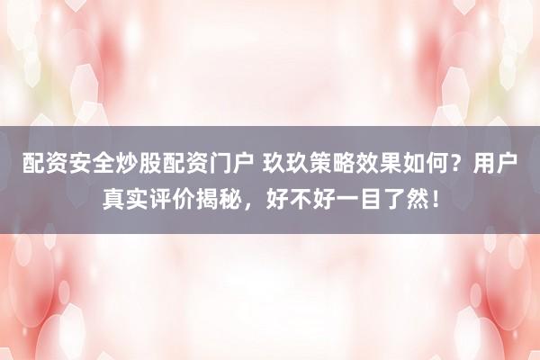 配资安全炒股配资门户 玖玖策略效果如何？用户真实评价揭秘，好不好一目了然！