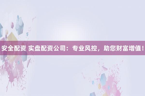 安全配资 实盘配资公司：专业风控，助您财富增值！
