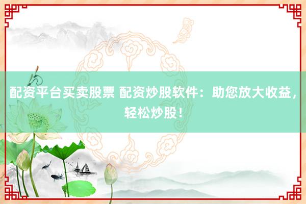 配资平台买卖股票 配资炒股软件：助您放大收益，轻松炒股！