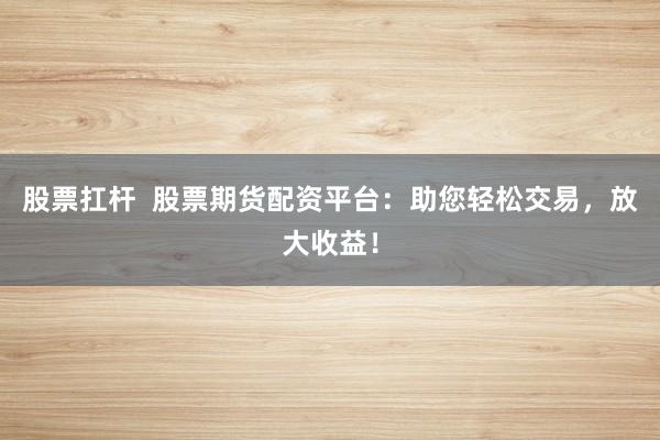 股票扛杆 股票期货配资平台:助您轻松交易,放大收益!