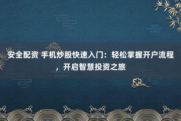 安全配资 手机炒股快速入门:轻松掌握开户流程,开启智慧投资之旅
