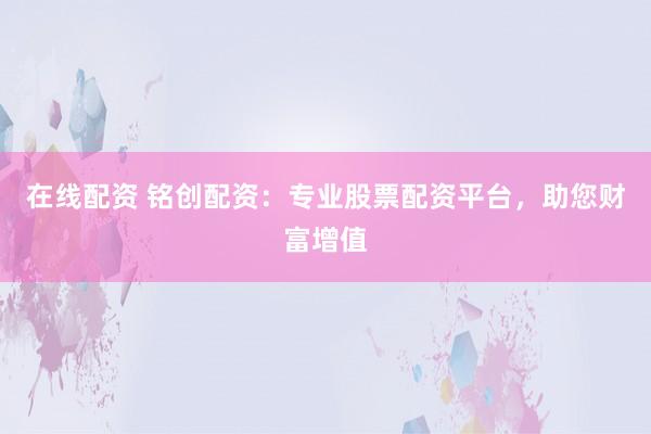 在线配资 铭创配资:专业股票配资平台,助您财富增值