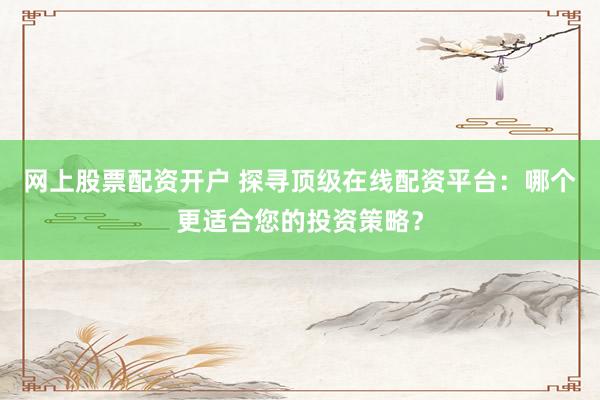 网上股票配资开户 探寻顶级在线配资平台:哪个更适合您的投资策略?