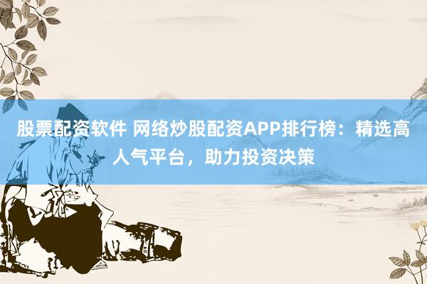 股票配资软件 网络炒股配资APP排行榜:精选高人气平台,助力投资决策