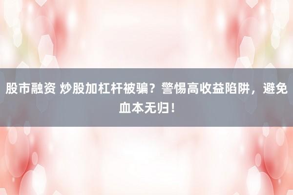股市融资 炒股加杠杆被骗？警惕高收益陷阱，避免血本无归！