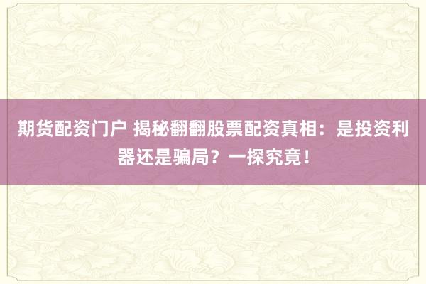 期货配资门户 揭秘翻翻股票配资真相:是投资利器还是骗局?一探究竟!