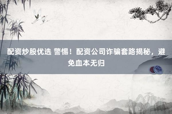 配资炒股优选 警惕!配资公司诈骗套路揭秘,避免血本无归