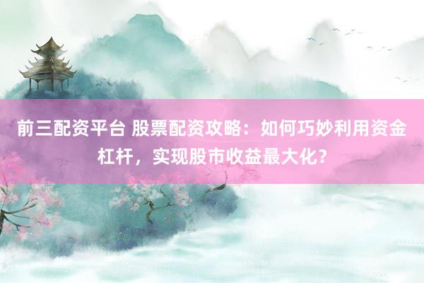前三配资平台 股票配资攻略：如何巧妙利用资金杠杆，实现股市收益最大化？