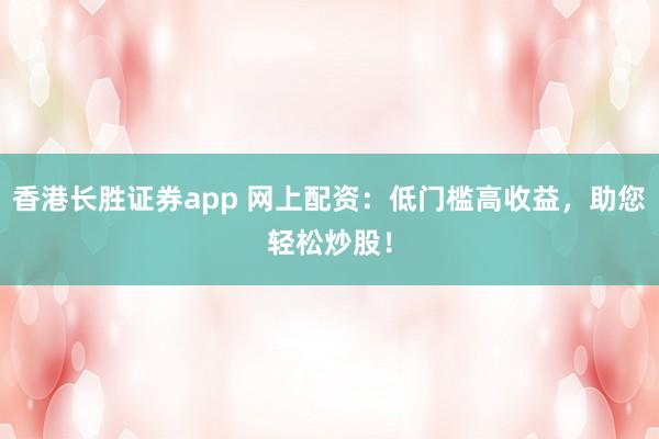香港长胜证券app 网上配资:低门槛高收益,助您轻松炒股!
