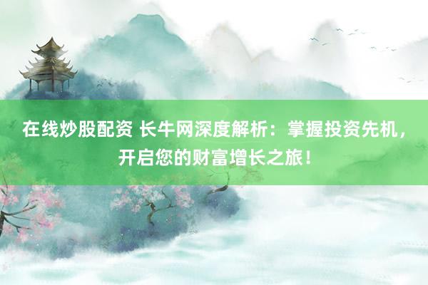 在线炒股配资 长牛网深度解析:掌握投资先机,开启您的财富增长之旅!