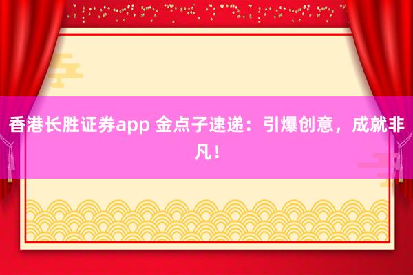 香港长胜证券app 金点子速递:引爆创意,成就非凡!