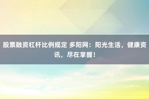 股票融资杠杆比例规定 多阳网:阳光生活,健康资讯,尽在掌握!