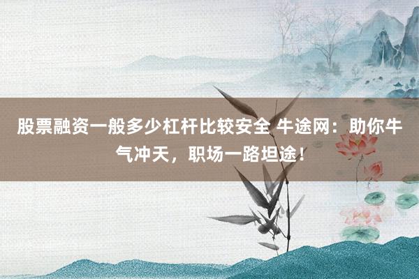 股票融资一般多少杠杆比较安全 牛途网:助你牛气冲天,职场一路坦途!
