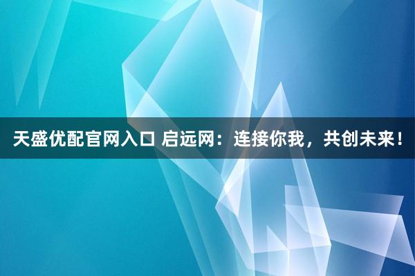 天盛优配官网入口 启远网:连接你我,共创未来!