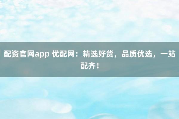 配资官网app 优配网:精选好货,品质优选,一站配齐!