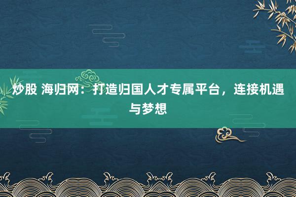 炒股 海归网:打造归国人才专属平台,连接机遇与梦想
