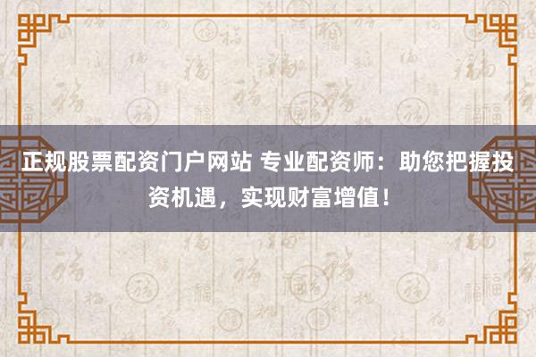 正规股票配资门户网站 专业配资师:助您把握投资机遇,实现财富增值!