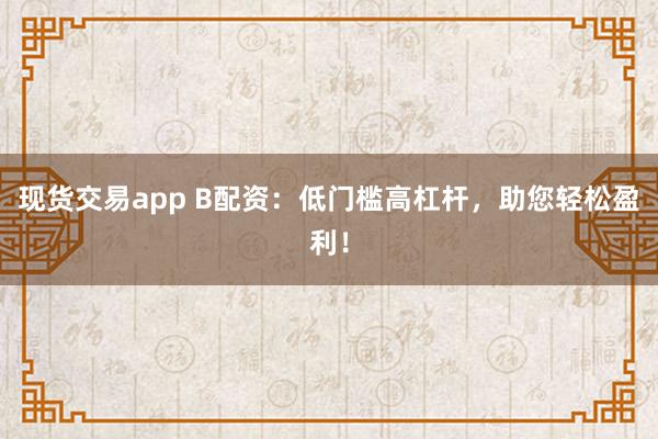 现货交易app B配资:低门槛高杠杆,助您轻松盈利!
