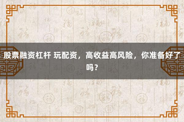 股票融资杠杆 玩配资,高收益高风险,你准备好了吗?