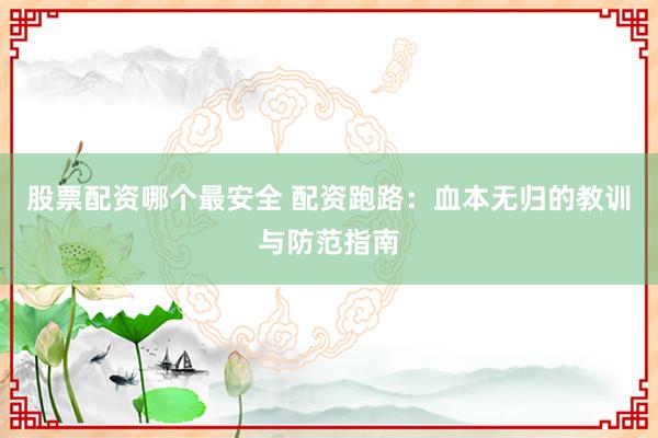 股票配资哪个最安全 配资跑路：血本无归的教训与防范指南