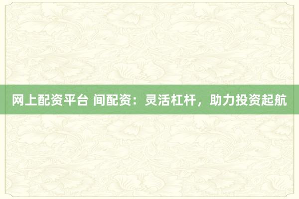 网上配资平台 间配资：灵活杠杆，助力投资起航