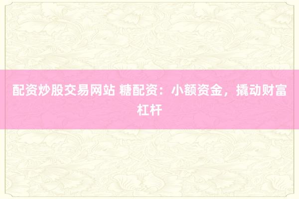 配资炒股交易网站 糖配资:小额资金,撬动财富杠杆