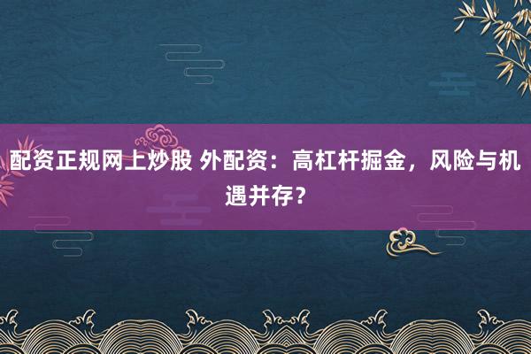配资正规网上炒股 外配资:高杠杆掘金,风险与机遇并存?