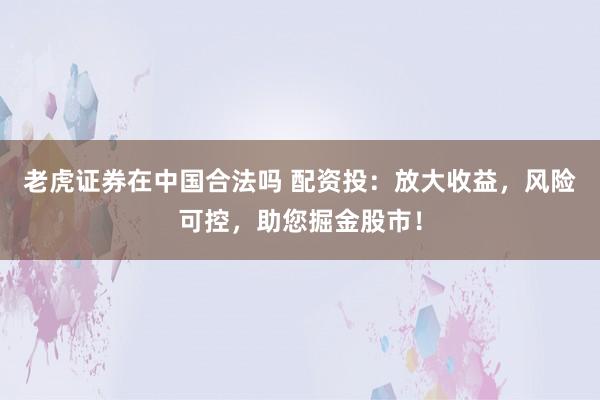 老虎证券在中国合法吗 配资投：放大收益，风险可控，助您掘金股市！