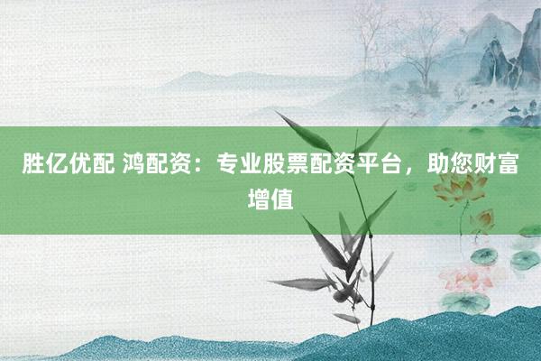 胜亿优配 鸿配资：专业股票配资平台，助您财富增值