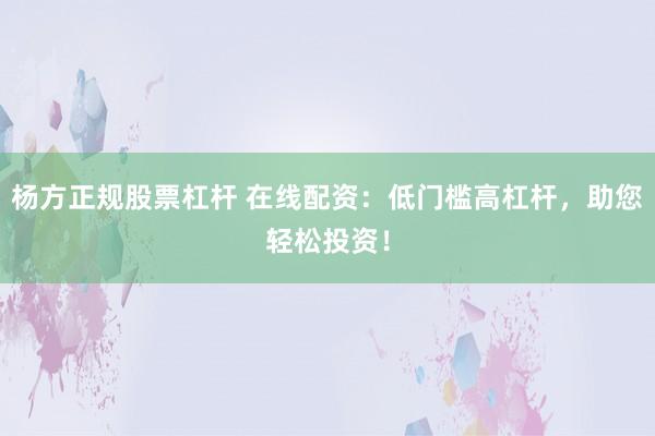 杨方正规股票杠杆 在线配资:低门槛高杠杆,助您轻松投资!