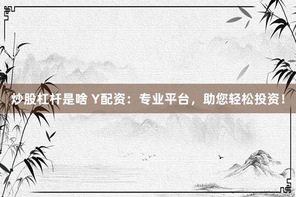 炒股杠杆是啥 Y配资：专业平台，助您轻松投资！
